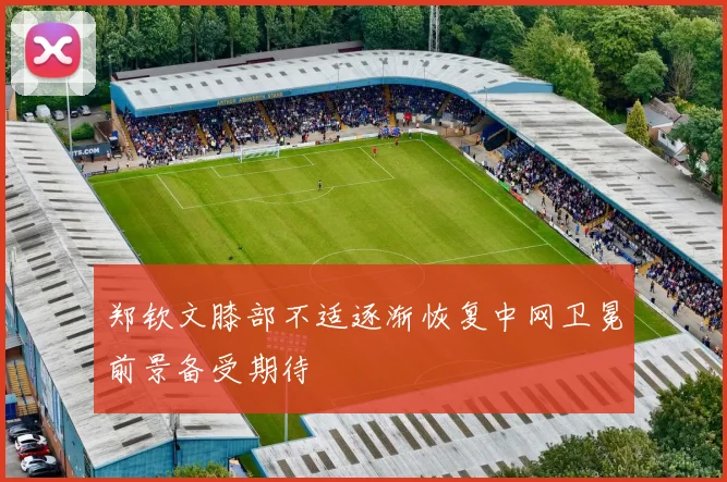 郑钦文膝部不适逐渐恢复中网卫冕前景备受期待