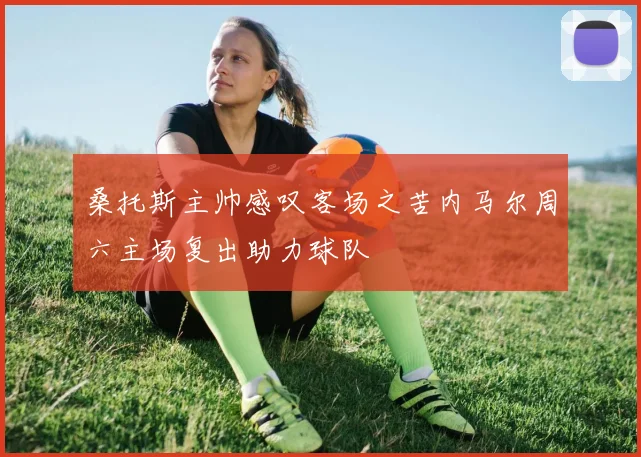 桑托斯主帅感叹客场之苦内马尔周六主场复出助力球队