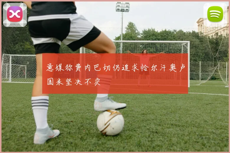 意媒称费内巴切仍追求恰尔汗奥卢国米坚决不卖