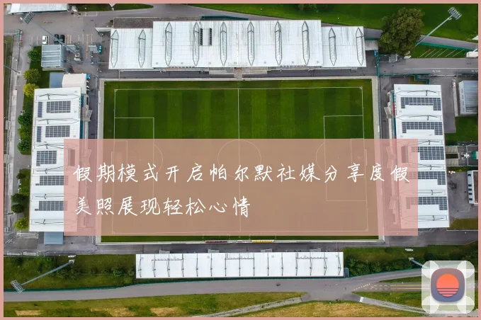 假期模式开启帕尔默社媒分享度假美照展现轻松心情