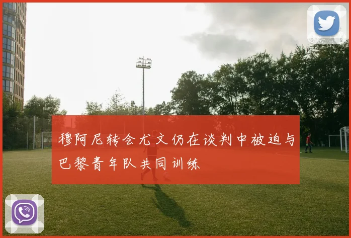 穆阿尼转会尤文仍在谈判中被迫与巴黎青年队共同训练