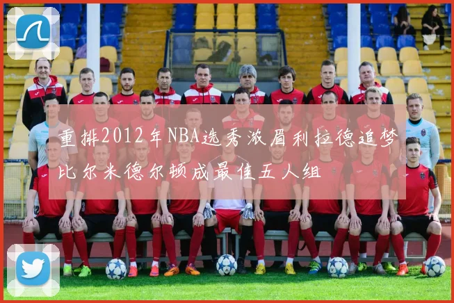 重排2012年NBA选秀浓眉利拉德追梦比尔米德尔顿成最佳五人组